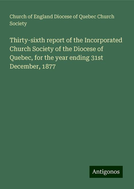 Church of England Diocese of Quebec Church Society: Thirty-sixth report of the Incorporated Church Society of the Diocese of Quebec, for the year ending 31st December, 1877, Buch