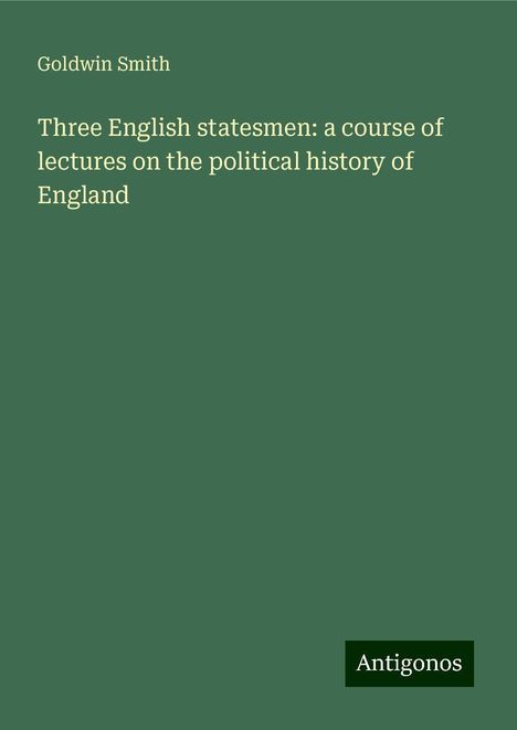 Goldwin Smith: Three English statesmen: a course of lectures on the political history of England, Buch