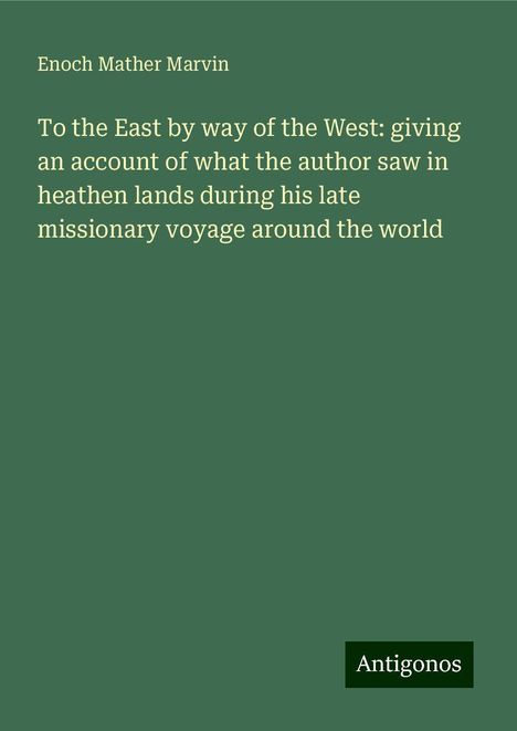 Enoch Mather Marvin: To the East by way of the West: giving an account of what the author saw in heathen lands during his late missionary voyage around the world, Buch