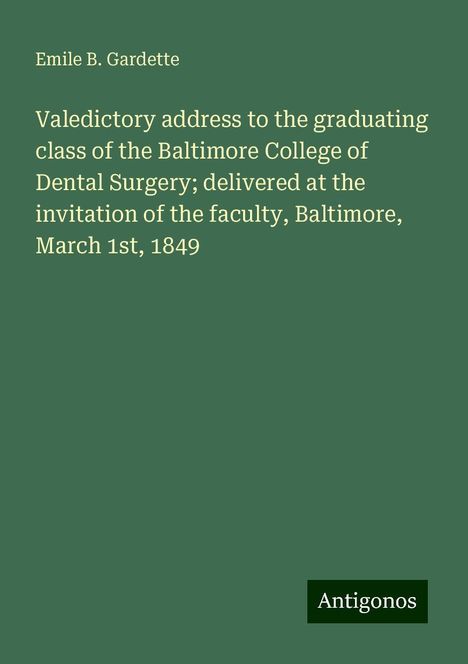 Emile B. Gardette: Valedictory address to the graduating class of the Baltimore College of Dental Surgery; delivered at the invitation of the faculty, Baltimore, March 1st, 1849, Buch