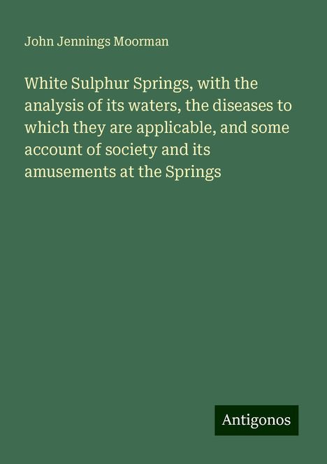 John Jennings Moorman: White Sulphur Springs, with the analysis of its waters, the diseases to which they are applicable, and some account of society and its amusements at the Springs, Buch