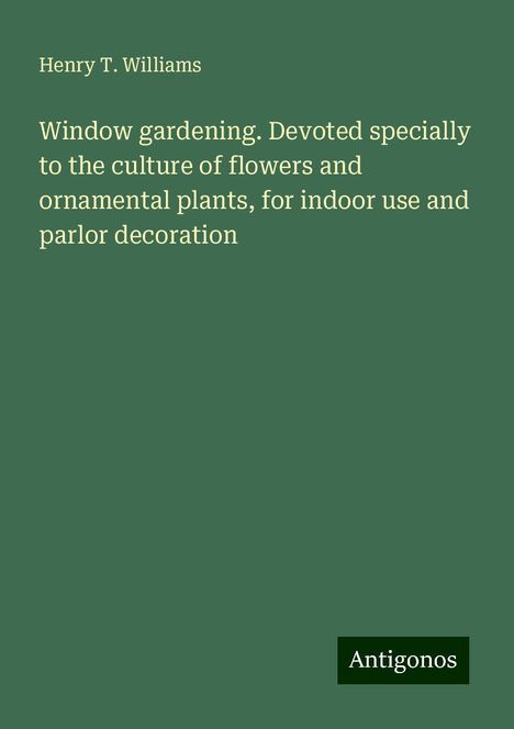 Henry T. Williams: Window gardening. Devoted specially to the culture of flowers and ornamental plants, for indoor use and parlor decoration, Buch