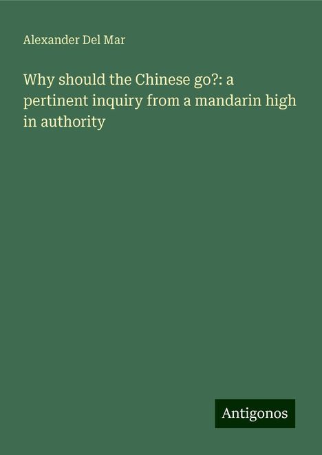 Alexander Del Mar: Why should the Chinese go?: a pertinent inquiry from a mandarin high in authority, Buch