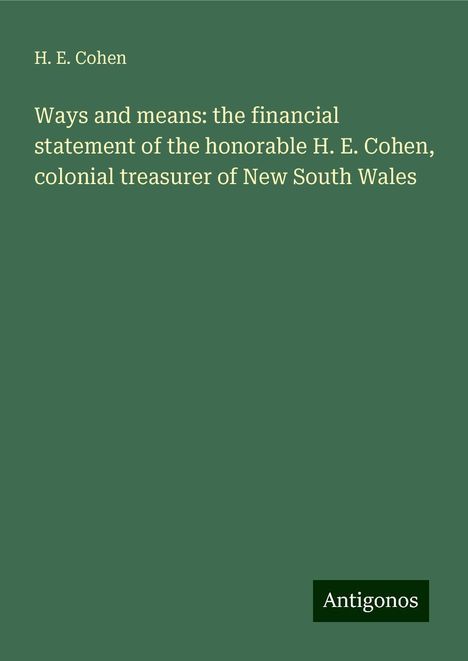 H. E. Cohen: Ways and means: the financial statement of the honorable H. E. Cohen, colonial treasurer of New South Wales, Buch