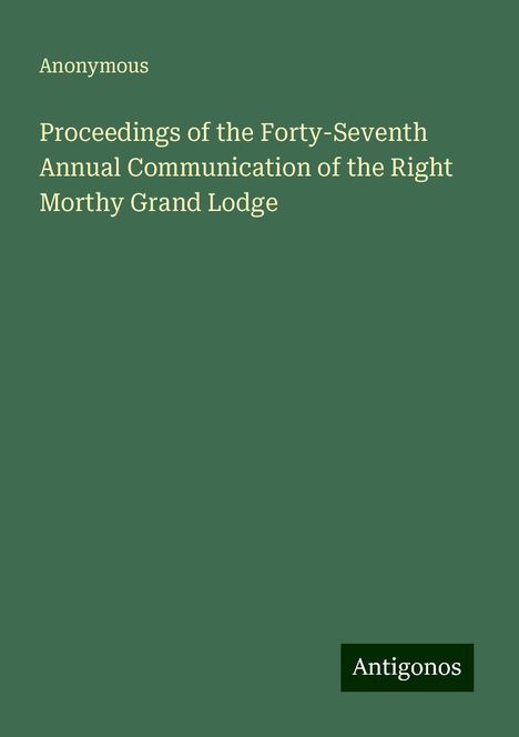 Anonymous: Proceedings of the Forty-Seventh Annual Communication of the Right Morthy Grand Lodge, Buch