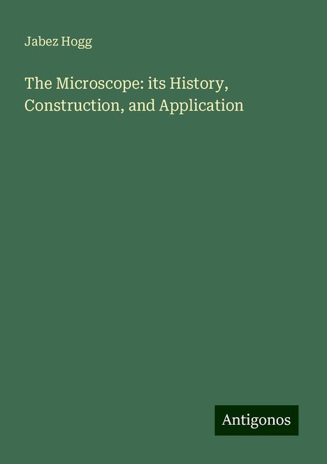 Jabez Hogg: The Microscope: its History, Construction, and Application, Buch