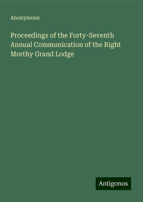 Anonymous: Proceedings of the Forty-Seventh Annual Communication of the Right Morthy Grand Lodge, Buch