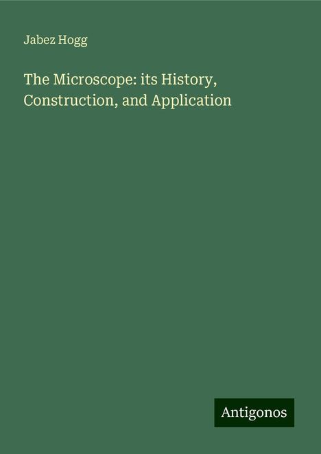 Jabez Hogg: The Microscope: its History, Construction, and Application, Buch