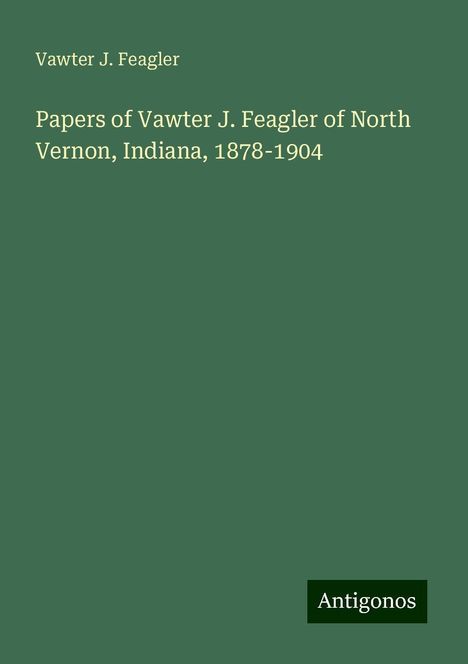 Vawter J. Feagler: Papers of Vawter J. Feagler of North Vernon, Indiana, 1878-1904, Buch