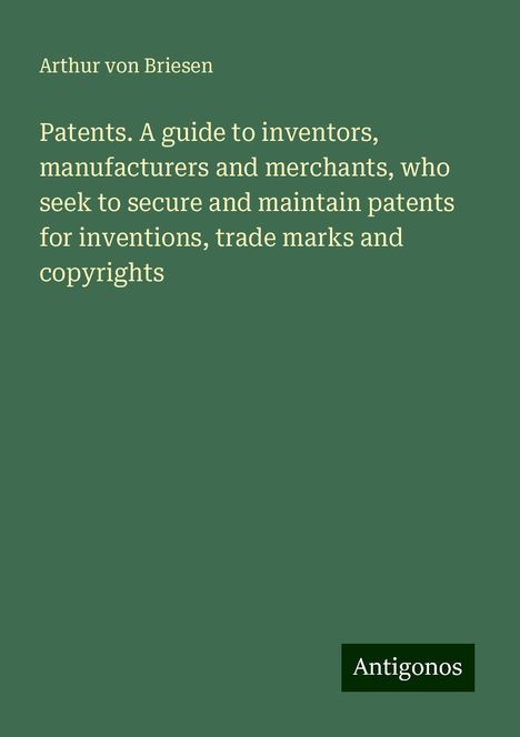 Arthur von Briesen: Patents. A guide to inventors, manufacturers and merchants, who seek to secure and maintain patents for inventions, trade marks and copyrights, Buch