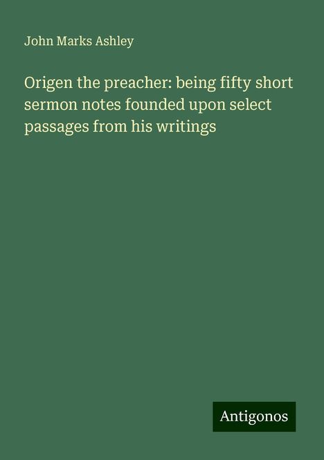 John Marks Ashley: Origen the preacher: being fifty short sermon notes founded upon select passages from his writings, Buch