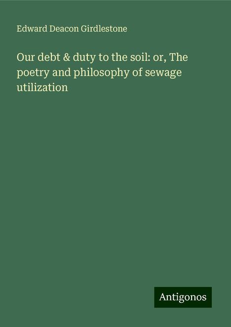 Edward Deacon Girdlestone: Our debt &amp; duty to the soil: or, The poetry and philosophy of sewage utilization, Buch