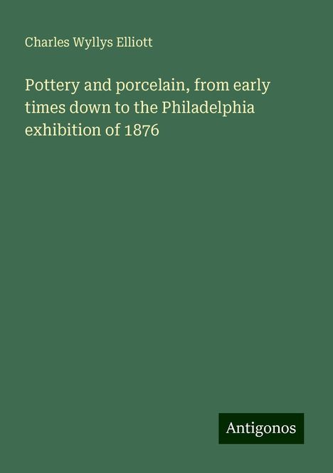 Charles Wyllys Elliott: Pottery and porcelain, from early times down to the Philadelphia exhibition of 1876, Buch