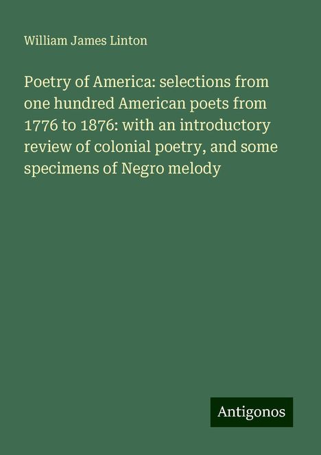 William James Linton: Poetry of America: selections from one hundred American poets from 1776 to 1876: with an introductory review of colonial poetry, and some specimens of Negro melody, Buch