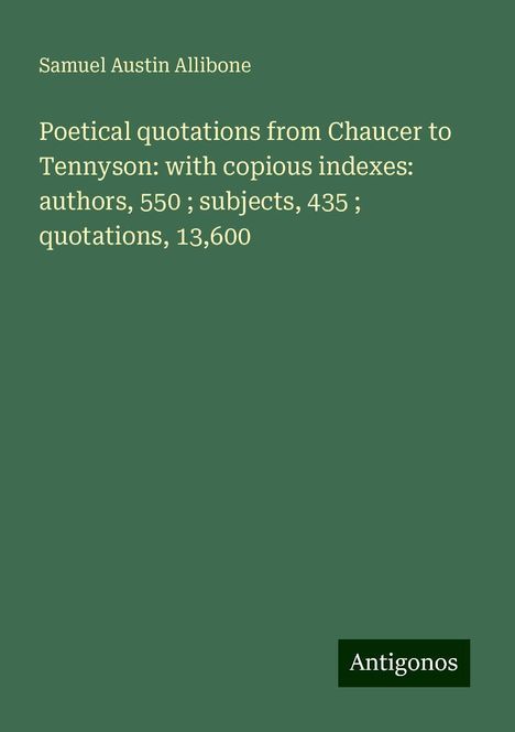 Samuel Austin Allibone: Poetical quotations from Chaucer to Tennyson: with copious indexes: authors, 550 ; subjects, 435 ; quotations, 13,600, Buch