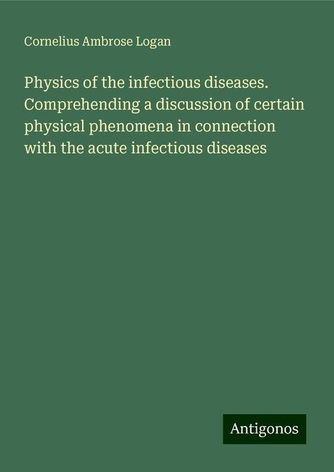 Cornelius Ambrose Logan: Physics of the infectious diseases. Comprehending a discussion of certain physical phenomena in connection with the acute infectious diseases, Buch