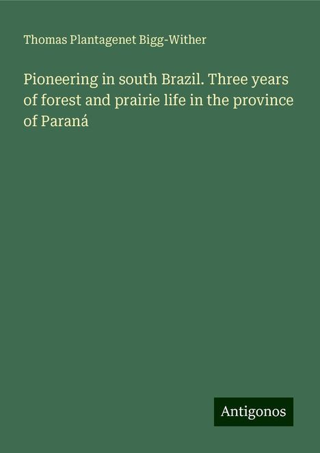 Thomas Plantagenet Bigg-Wither: Pioneering in south Brazil. Three years of forest and prairie life in the province of Paraná, Buch