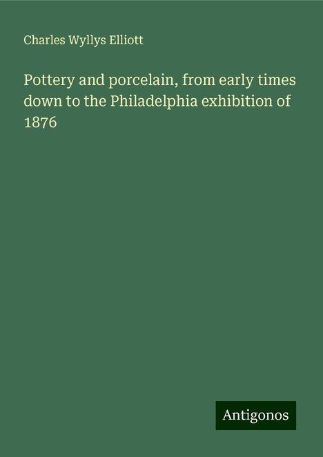 Charles Wyllys Elliott: Pottery and porcelain, from early times down to the Philadelphia exhibition of 1876, Buch