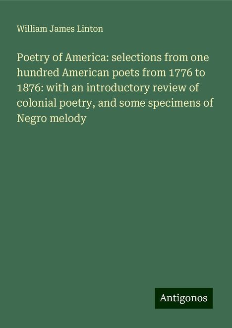 William James Linton: Poetry of America: selections from one hundred American poets from 1776 to 1876: with an introductory review of colonial poetry, and some specimens of Negro melody, Buch