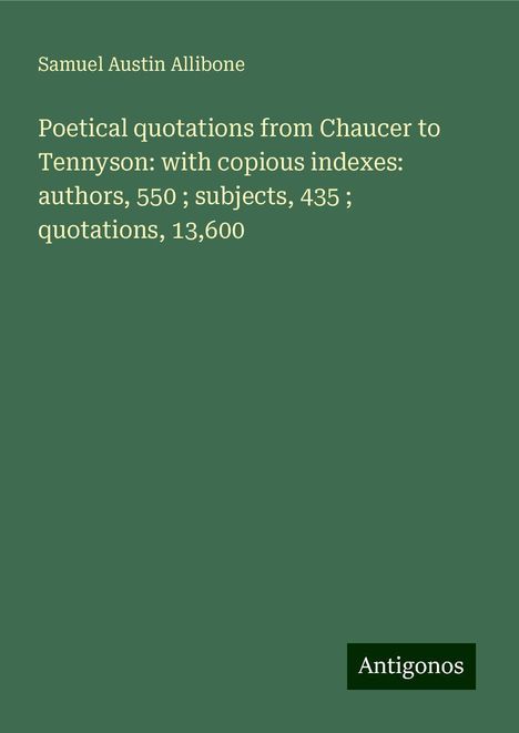 Samuel Austin Allibone: Poetical quotations from Chaucer to Tennyson: with copious indexes: authors, 550 ; subjects, 435 ; quotations, 13,600, Buch