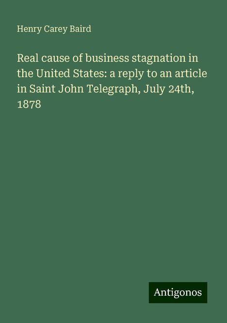 Henry Carey Baird: Real cause of business stagnation in the United States: a reply to an article in Saint John Telegraph, July 24th, 1878, Buch