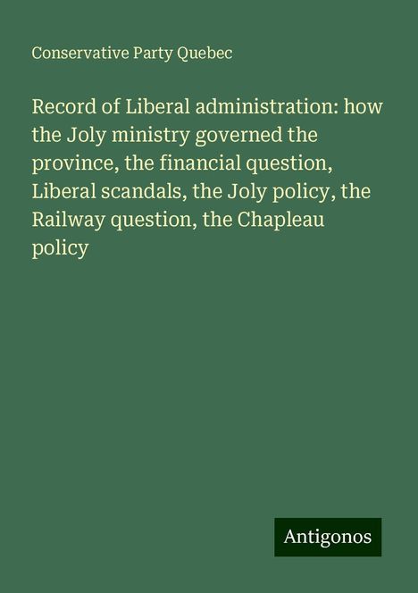 Conservative Party Quebec: Record of Liberal administration: how the Joly ministry governed the province, the financial question, Liberal scandals, the Joly policy, the Railway question, the Chapleau policy, Buch