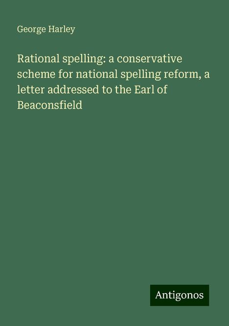 George Harley: Rational spelling: a conservative scheme for national spelling reform, a letter addressed to the Earl of Beaconsfield, Buch