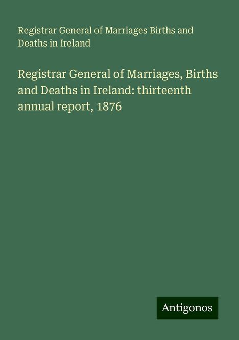 Registrar General of Marriages Births and Deaths in Ireland: Registrar General of Marriages, Births and Deaths in Ireland: thirteenth annual report, 1876, Buch