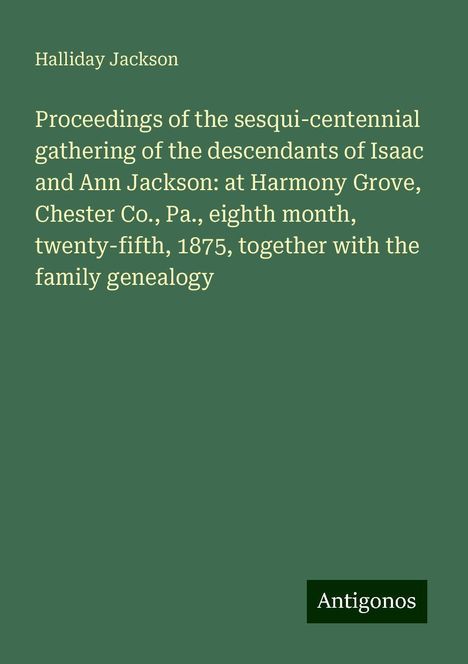 Halliday Jackson: Proceedings of the sesqui-centennial gathering of the descendants of Isaac and Ann Jackson: at Harmony Grove, Chester Co., Pa., eighth month, twenty-fifth, 1875, together with the family genealogy, Buch