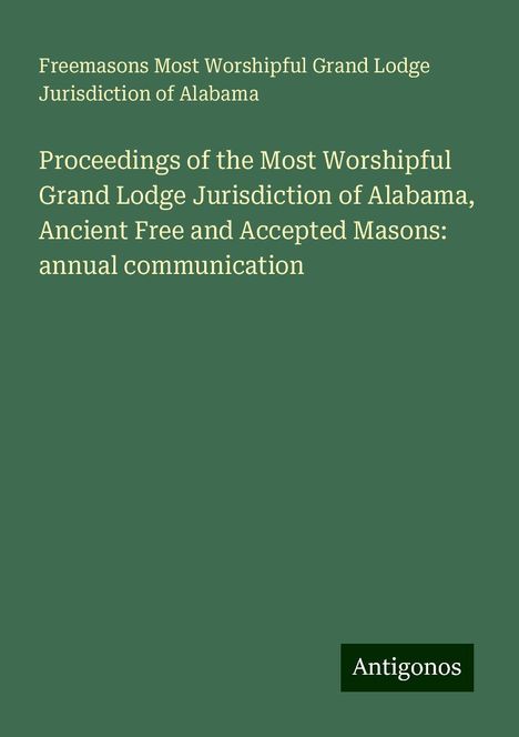 Freemasons Most Worshipful Grand Lodge Jurisdiction of Alabama: Proceedings of the Most Worshipful Grand Lodge Jurisdiction of Alabama, Ancient Free and Accepted Masons: annual communication, Buch