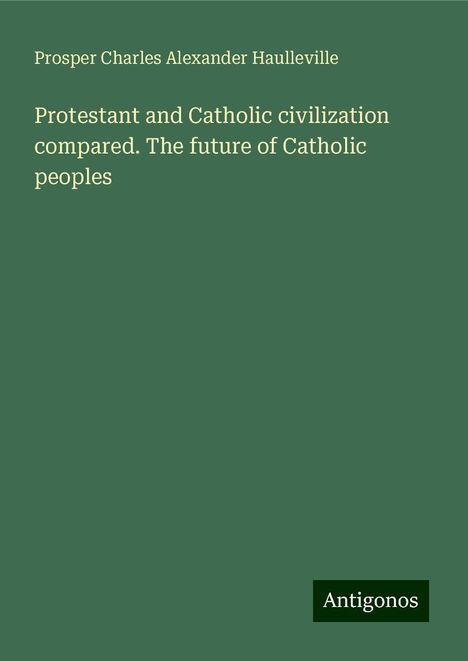 Prosper Charles Alexander Haulleville: Protestant and Catholic civilization compared. The future of Catholic peoples, Buch