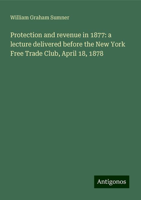 William Graham Sumner: Protection and revenue in 1877: a lecture delivered before the New York Free Trade Club, April 18, 1878, Buch