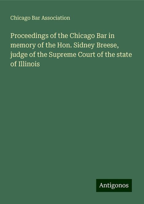 Chicago Bar Association: Proceedings of the Chicago Bar in memory of the Hon. Sidney Breese, judge of the Supreme Court of the state of Illinois, Buch