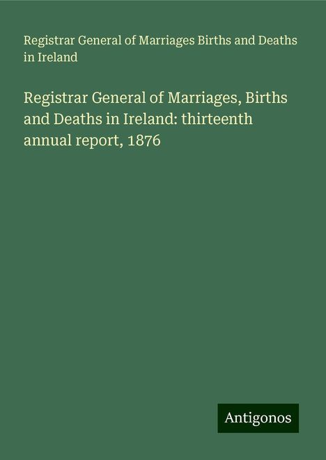 Registrar General of Marriages Births and Deaths in Ireland: Registrar General of Marriages, Births and Deaths in Ireland: thirteenth annual report, 1876, Buch