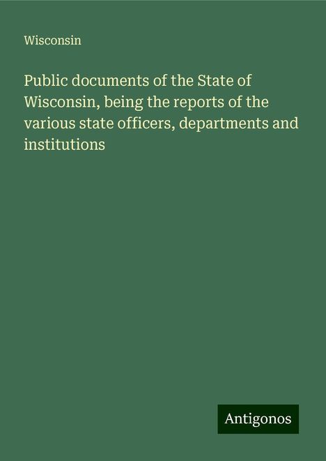 Wisconsin: Public documents of the State of Wisconsin, being the reports of the various state officers, departments and institutions, Buch