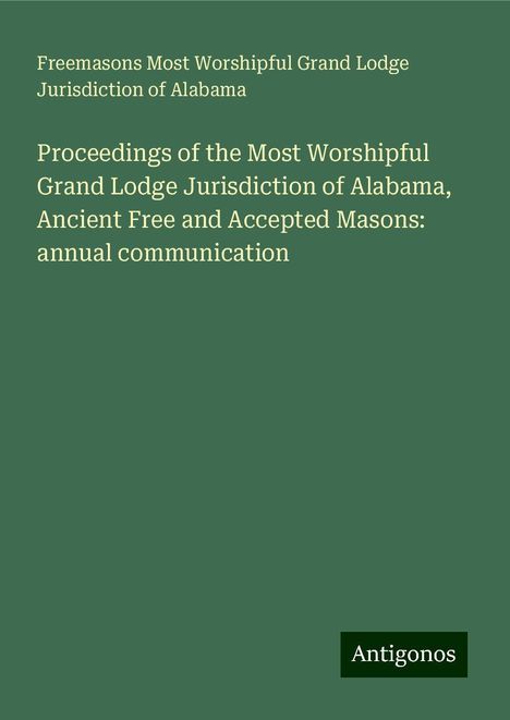 Freemasons Most Worshipful Grand Lodge Jurisdiction of Alabama: Proceedings of the Most Worshipful Grand Lodge Jurisdiction of Alabama, Ancient Free and Accepted Masons: annual communication, Buch