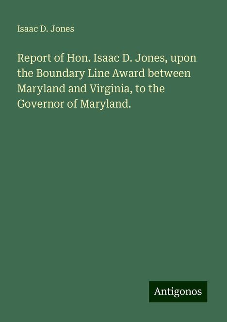 Isaac D. Jones: Report of Hon. Isaac D. Jones, upon the Boundary Line Award between Maryland and Virginia, to the Governor of Maryland., Buch