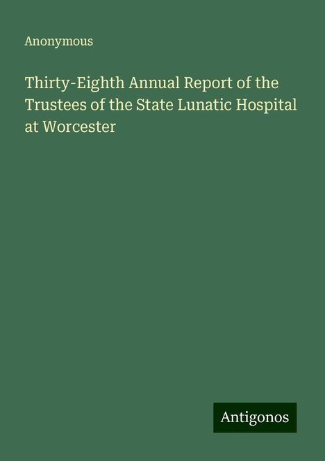 Anonymous: Thirty-Eighth Annual Report of the Trustees of the State Lunatic Hospital at Worcester, Buch