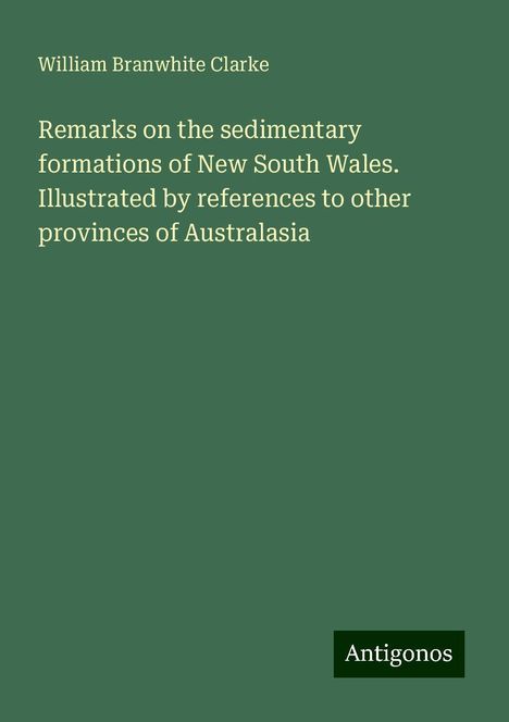 William Branwhite Clarke: Remarks on the sedimentary formations of New South Wales. Illustrated by references to other provinces of Australasia, Buch