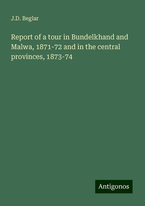 J. D. Beglar: Report of a tour in Bundelkhand and Malwa, 1871-72 and in the central provinces, 1873-74, Buch