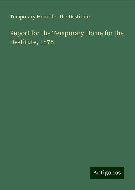 Temporary Home for the Destitute: Report for the Temporary Home for the Destitute, 1878, Buch