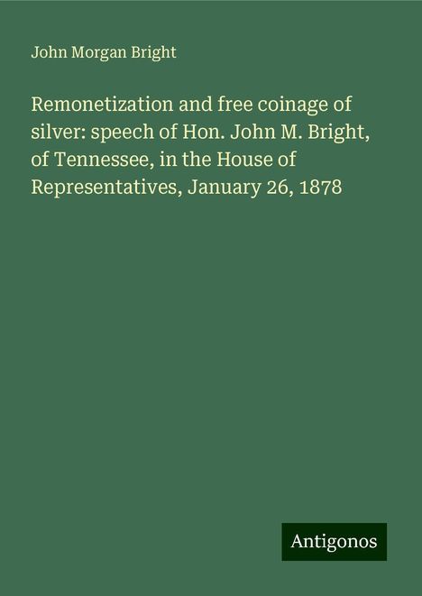 John Morgan Bright: Remonetization and free coinage of silver: speech of Hon. John M. Bright, of Tennessee, in the House of Representatives, January 26, 1878, Buch