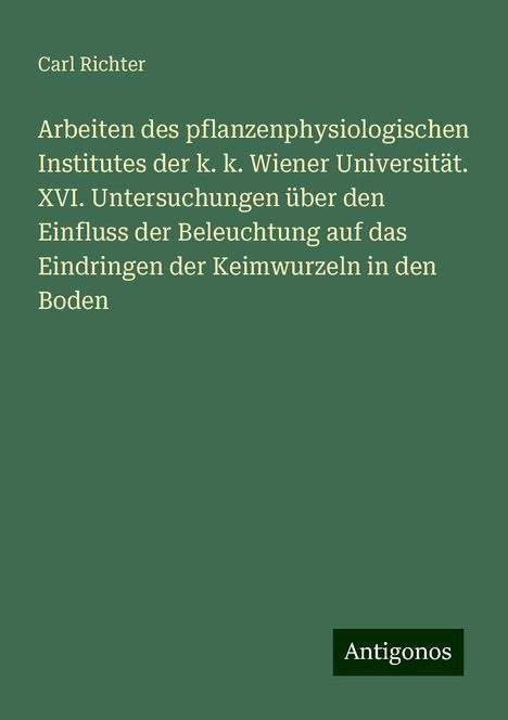 Carl Richter: Arbeiten des pflanzenphysiologischen Institutes der k. k. Wiener Universität. XVI. Untersuchungen über den Einfluss der Beleuchtung auf das Eindringen der Keimwurzeln in den Boden, Buch