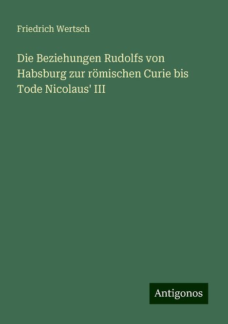 Friedrich Wertsch: Die Beziehungen Rudolfs von Habsburg zur römischen Curie bis Tode Nicolaus' III, Buch