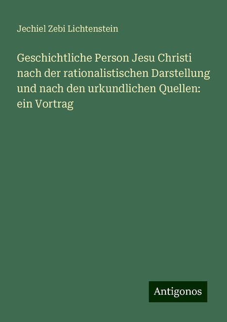 Jechiel Zebi Lichtenstein: Geschichtliche Person Jesu Christi nach der rationalistischen Darstellung und nach den urkundlichen Quellen: ein Vortrag, Buch