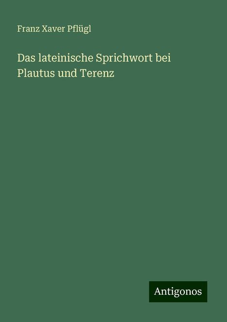 Franz Xaver Pflügl: Das lateinische Sprichwort bei Plautus und Terenz, Buch