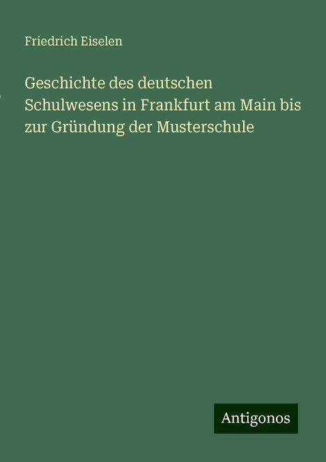 Friedrich Eiselen: Geschichte des deutschen Schulwesens in Frankfurt am Main bis zur Gründung der Musterschule, Buch