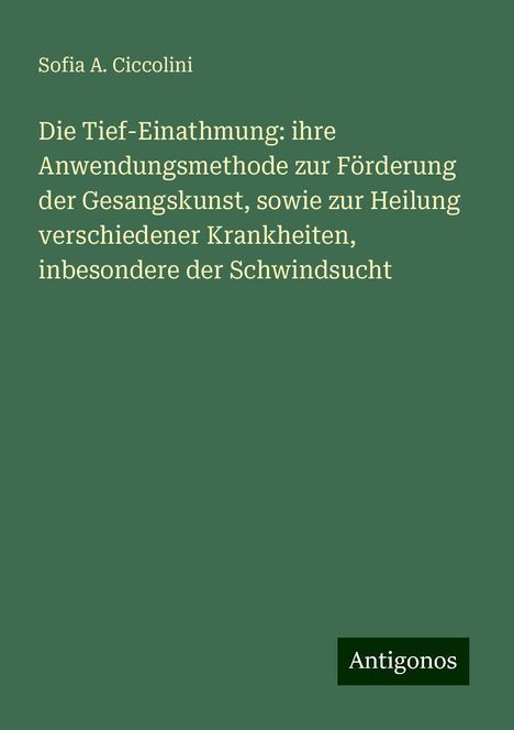 Sofia A. Ciccolini: Die Tief-Einathmung: ihre Anwendungsmethode zur Förderung der Gesangskunst, sowie zur Heilung verschiedener Krankheiten, inbesondere der Schwindsucht, Buch