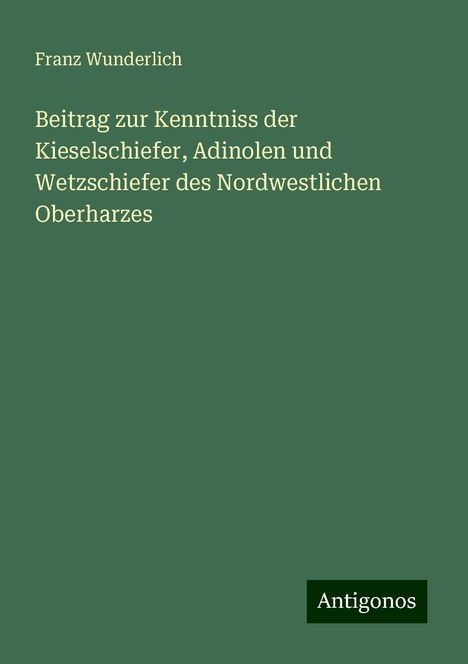 Franz Wunderlich: Beitrag zur Kenntniss der Kieselschiefer, Adinolen und Wetzschiefer des Nordwestlichen Oberharzes, Buch