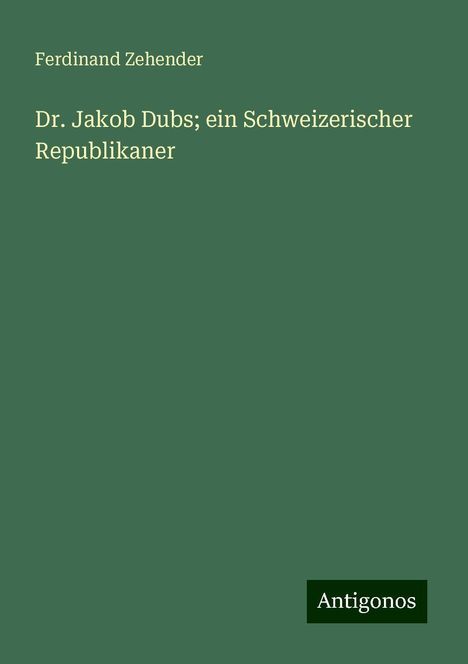 Ferdinand Zehender: Dr. Jakob Dubs; ein Schweizerischer Republikaner, Buch